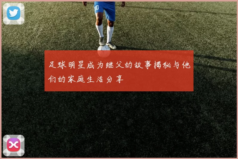 足球明星成为继父的故事揭秘与他们的家庭生活分享