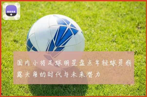 国内小将足球明星盘点年轻球员崭露头角的时代与未来潜力