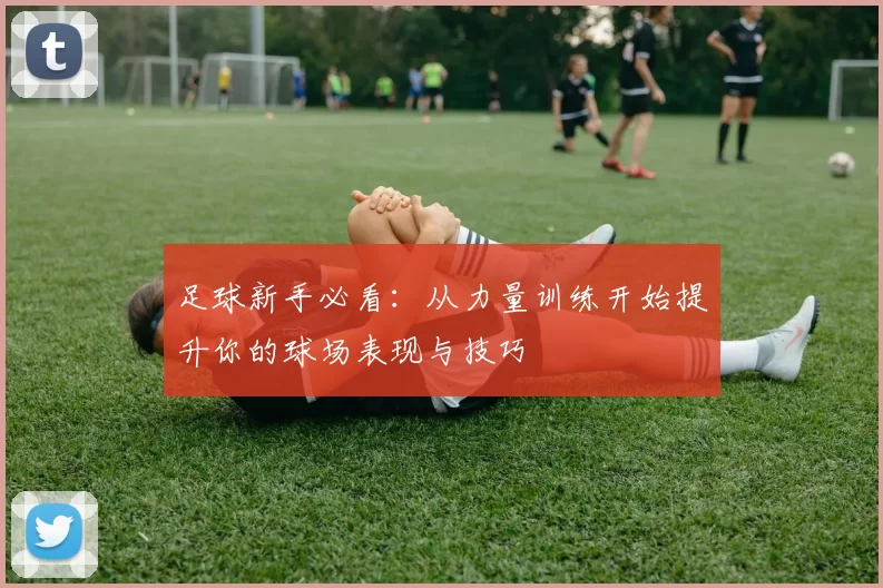 足球新手必看：从力量训练开始提升你的球场表现与技巧
