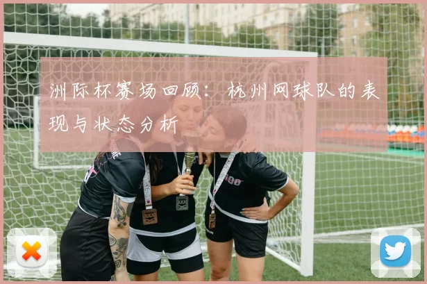 洲际杯赛场回顾：杭州网球队的表现与状态分析