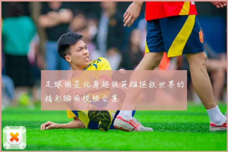 足球明星化身超级英雄拯救世界的精彩瞬间视频合集