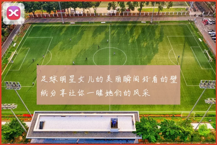 足球明星女儿的美丽瞬间好看的壁纸分享让你一睹她们的风采