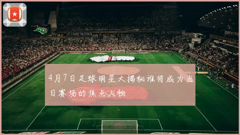 4月7日足球明星大揭秘谁将成为当日赛场的焦点人物