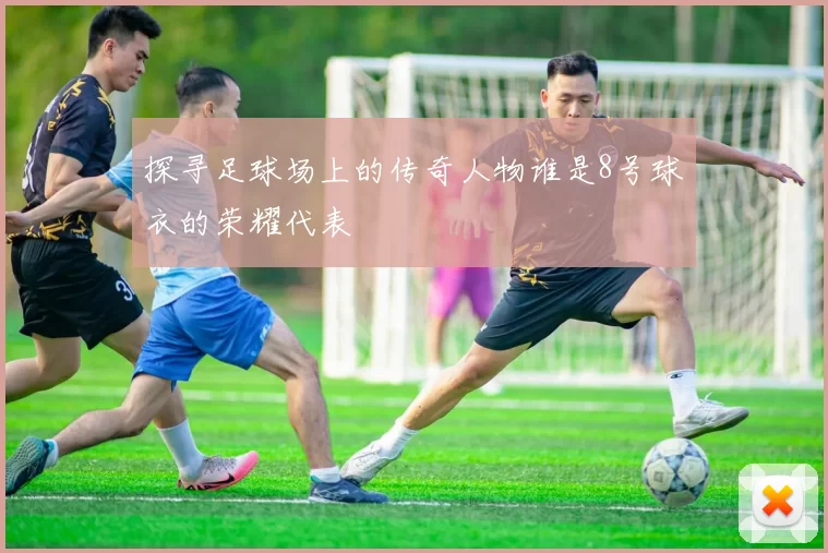探寻足球场上的传奇人物谁是8号球衣的荣耀代表