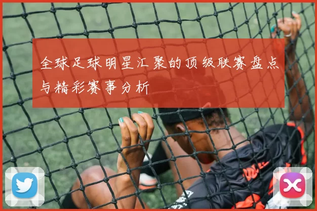 全球足球明星汇聚的顶级联赛盘点与精彩赛事分析