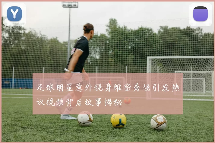 足球明星意外现身维密秀场引发热议视频背后故事揭秘