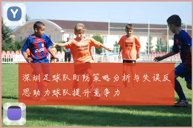 深圳足球队盯防策略分析与失误反思助力球队提升竞争力