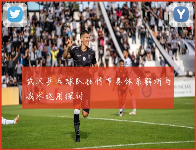 武汉乒乓球队独特节奏体系解析与战术运用探讨