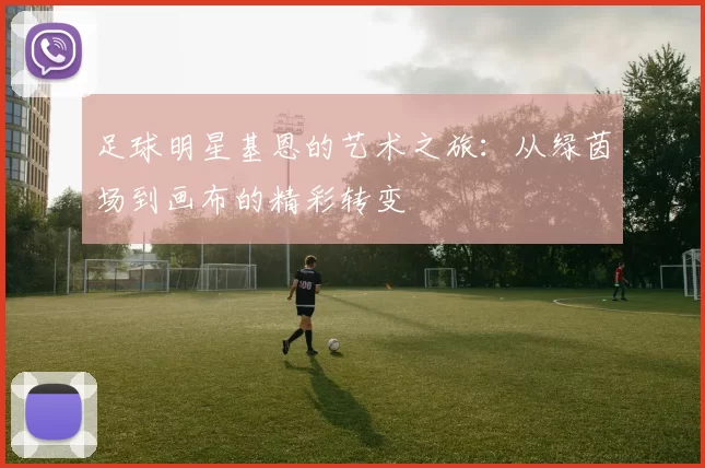 足球明星基恩的艺术之旅：从绿茵场到画布的精彩转变