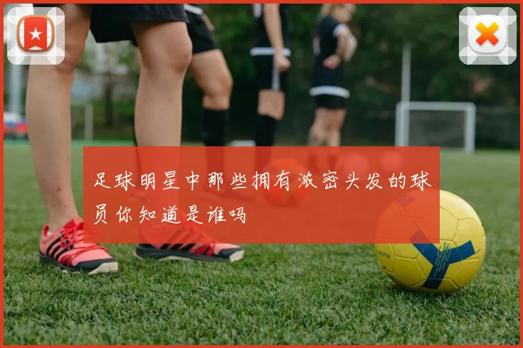 足球明星中那些拥有浓密头发的球员你知道是谁吗