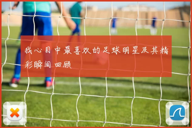 我心目中最喜欢的足球明星及其精彩瞬间回顾
