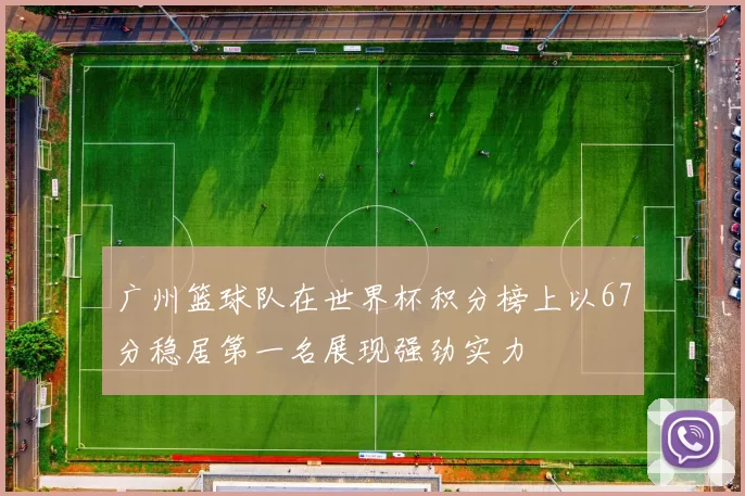 广州篮球队在世界杯积分榜上以67分稳居第一名展现强劲实力