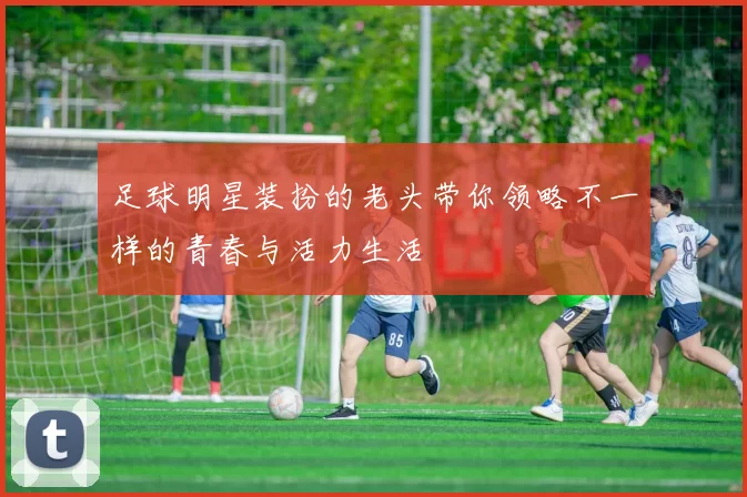 足球明星装扮的老头带你领略不一样的青春与活力生活