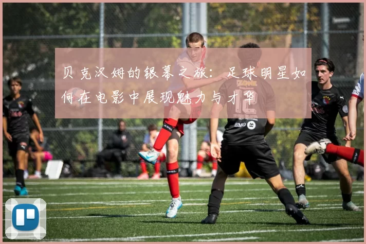 贝克汉姆的银幕之旅：足球明星如何在电影中展现魅力与才华