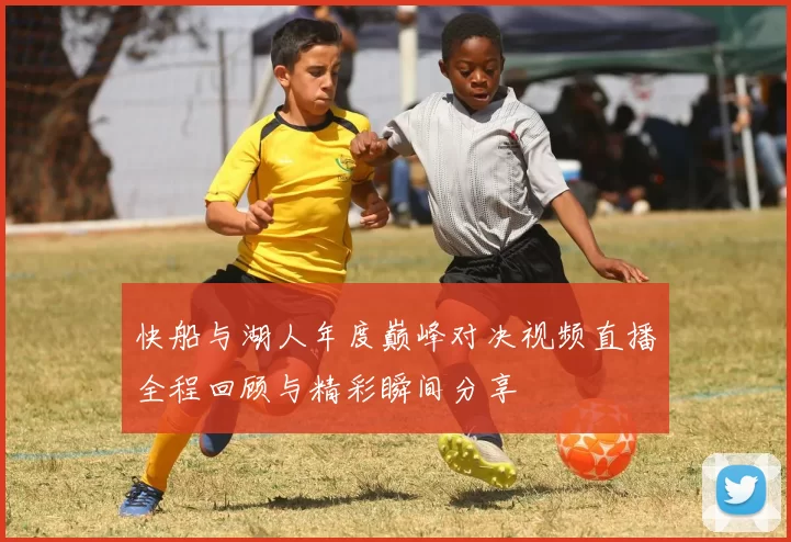快船与湖人年度巅峰对决视频直播全程回顾与精彩瞬间分享