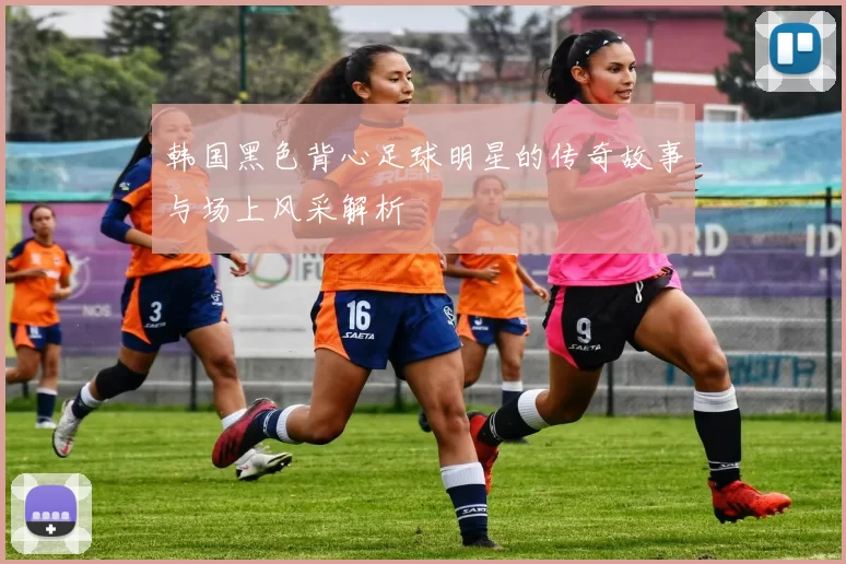 韩国黑色背心足球明星的传奇故事与场上风采解析