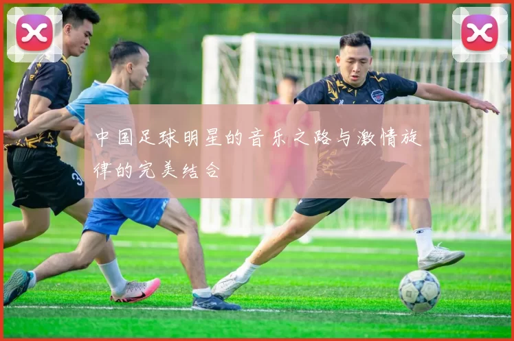中国足球明星的音乐之路与激情旋律的完美结合