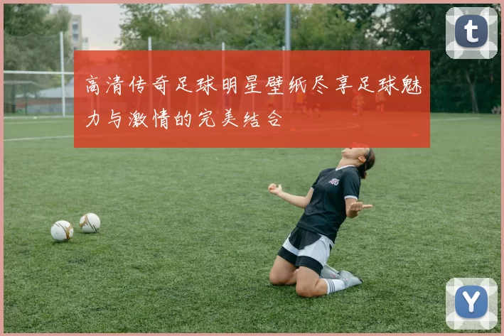 高清传奇足球明星壁纸尽享足球魅力与激情的完美结合