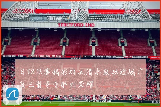 日职联赛精彩对决清水鼓动迎战广岛三箭争夺胜利荣耀