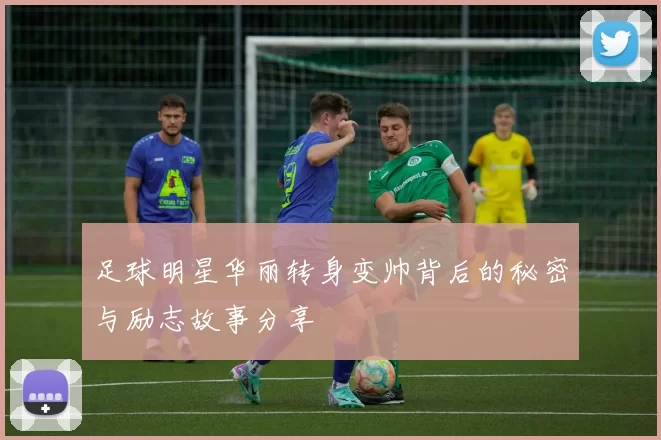 足球明星华丽转身变帅背后的秘密与励志故事分享