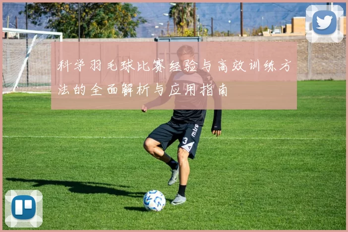 科学羽毛球比赛经验与高效训练方法的全面解析与应用指南
