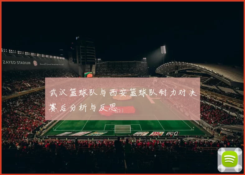 武汉篮球队与西安篮球队耐力对决赛后分析与反思