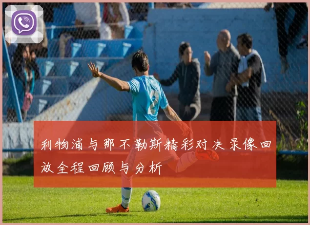 利物浦与那不勒斯精彩对决录像回放全程回顾与分析