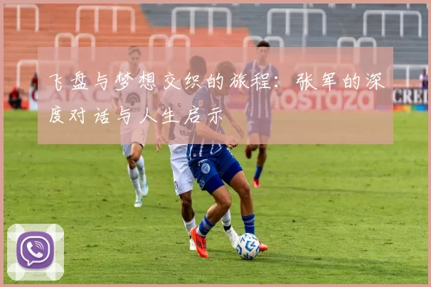飞盘与梦想交织的旅程：张军的深度对话与人生启示