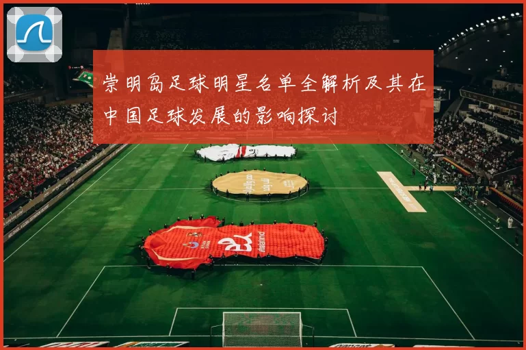 崇明岛足球明星名单全解析及其在中国足球发展的影响探讨
