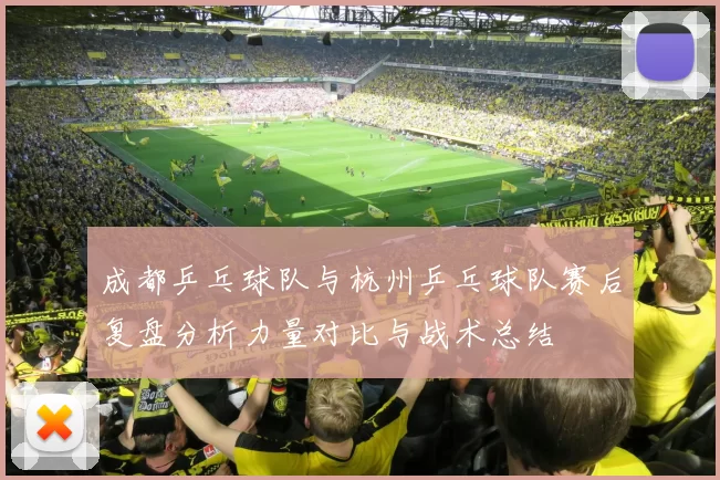 成都乒乓球队与杭州乒乓球队赛后复盘分析力量对比与战术总结