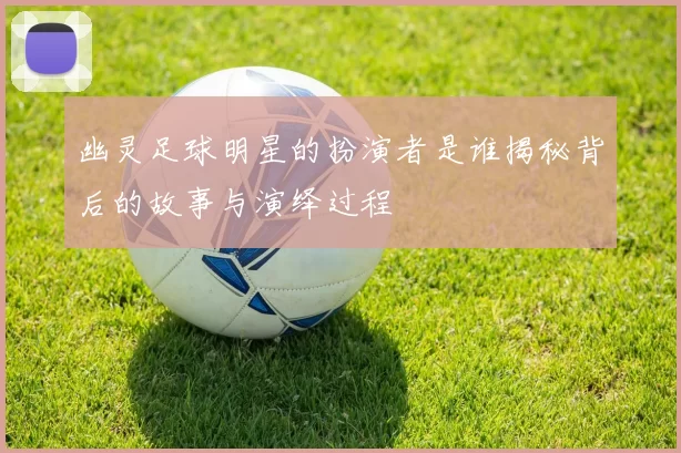 幽灵足球明星的扮演者是谁揭秘背后的故事与演绎过程