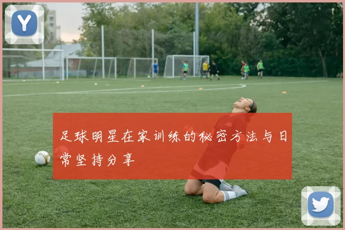 足球明星在家训练的秘密方法与日常坚持分享