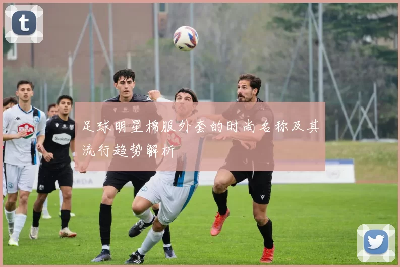 足球明星棉服外套的时尚名称及其流行趋势解析