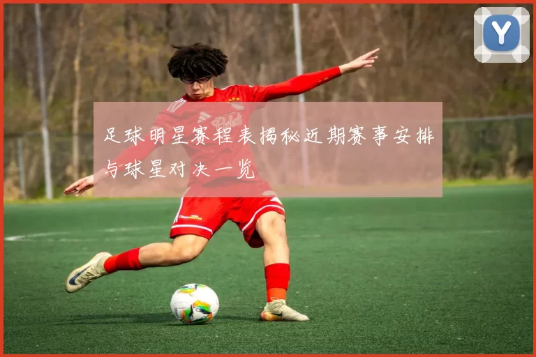 足球明星赛程表揭秘近期赛事安排与球星对决一览
