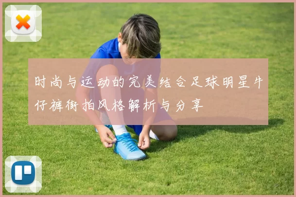 时尚与运动的完美结合足球明星牛仔裤街拍风格解析与分享