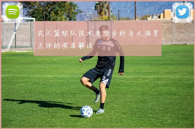 武汉篮球队技术表现分析与大满贯点评的深度解读
