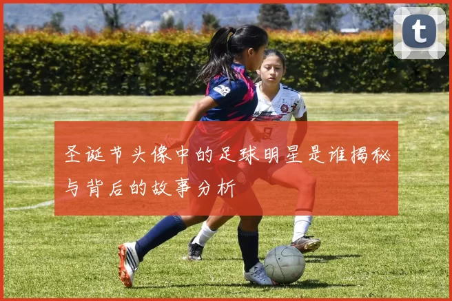 圣诞节头像中的足球明星是谁揭秘与背后的故事分析