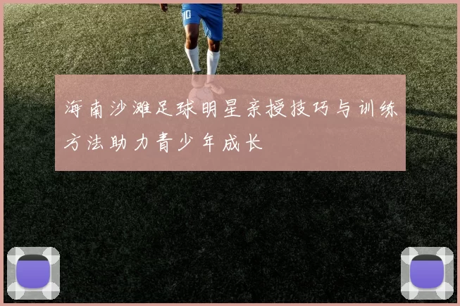 海南沙滩足球明星亲授技巧与训练方法助力青少年成长