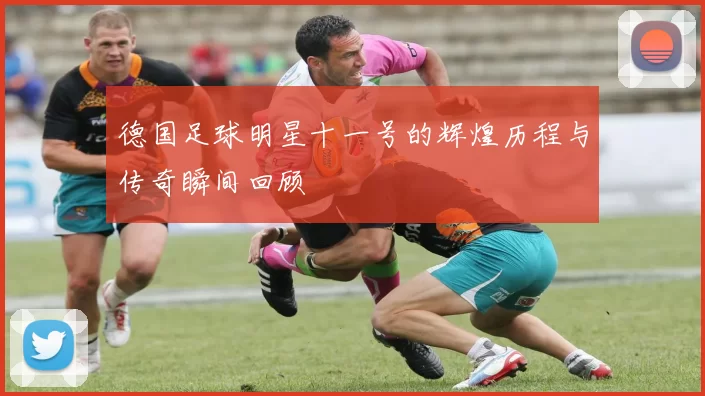德国足球明星十一号的辉煌历程与传奇瞬间回顾