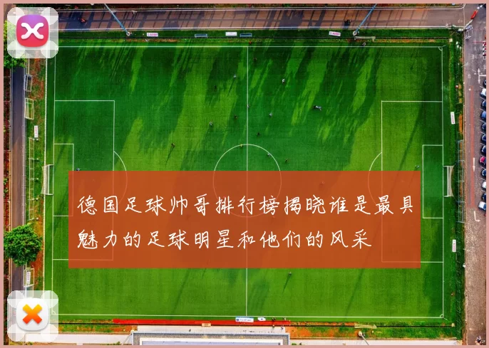 德国足球帅哥排行榜揭晓谁是最具魅力的足球明星和他们的风采