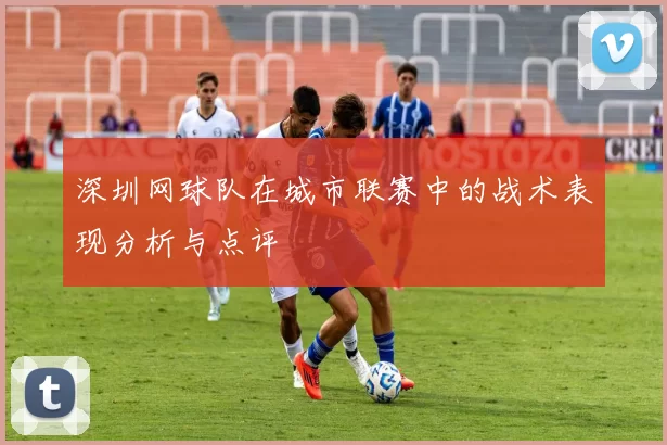 深圳网球队在城市联赛中的战术表现分析与点评