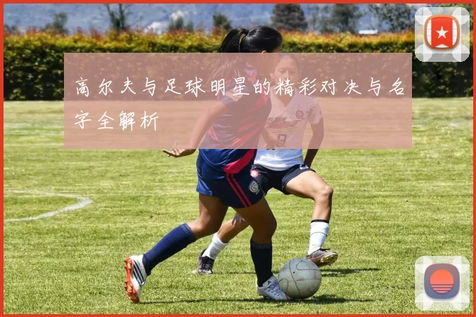 高尔夫与足球明星的精彩对决与名字全解析