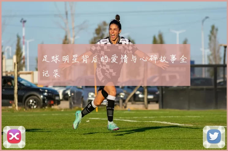 足球明星背后的爱情与心碎故事全记录