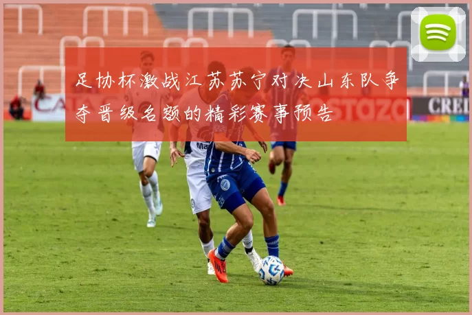 足协杯激战江苏苏宁对决山东队争夺晋级名额的精彩赛事预告