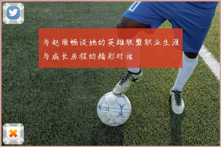 与赵丽畅谈她的英雄联盟职业生涯与成长历程的精彩对话