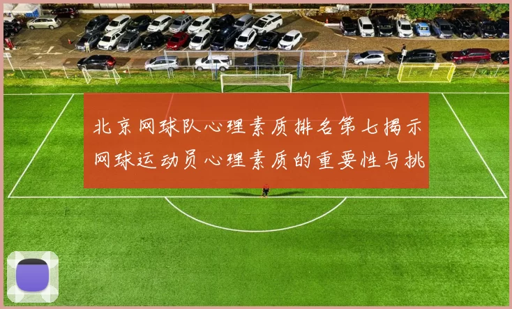 北京网球队心理素质排名第七揭示网球运动员心理素质的重要性与挑战