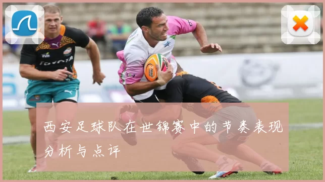 西安足球队在世锦赛中的节奏表现分析与点评