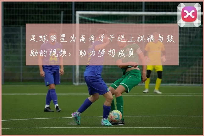 足球明星为高考学子送上祝福与鼓励的视频，助力梦想成真