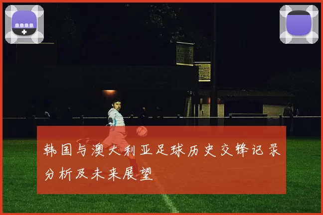 韩国与澳大利亚足球历史交锋记录分析及未来展望