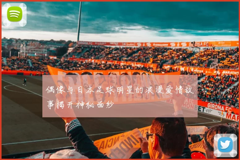 偶像与日本足球明星的浪漫爱情故事揭开神秘面纱